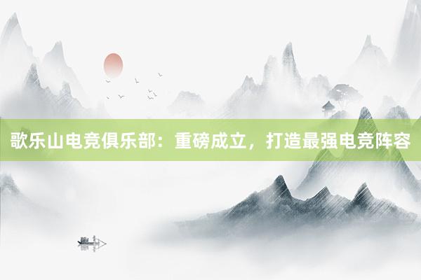 歌乐山电竞俱乐部：重磅成立，打造最强电竞阵容