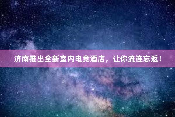 济南推出全新室内电竞酒店，让你流连忘返！