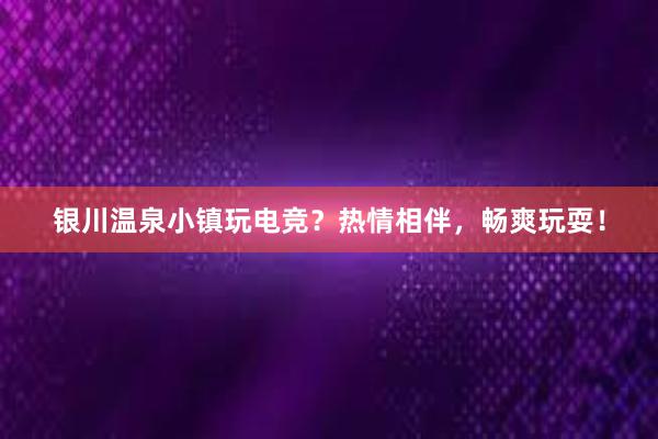 银川温泉小镇玩电竞？热情相伴，畅爽玩耍！