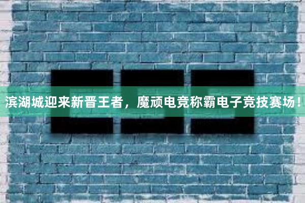 滨湖城迎来新晋王者，魔顽电竞称霸电子竞技赛场！