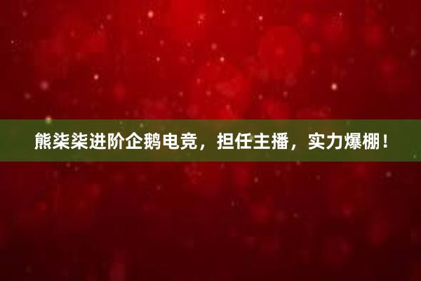 熊柒柒进阶企鹅电竞，担任主播，实力爆棚！