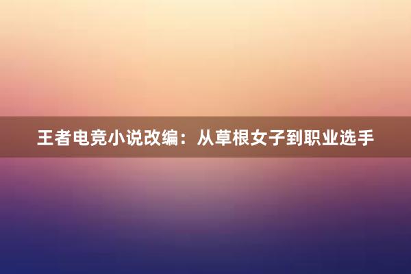 王者电竞小说改编：从草根女子到职业选手