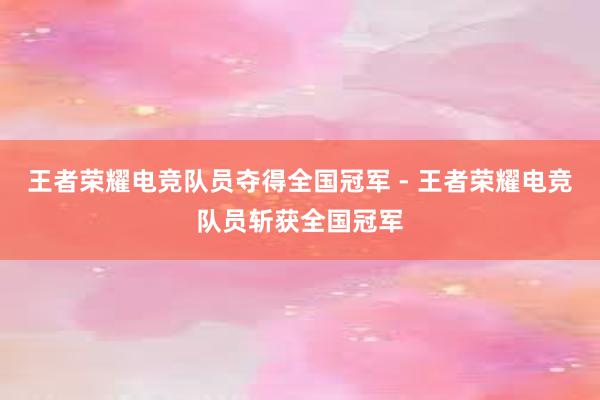 王者荣耀电竞队员夺得全国冠军 - 王者荣耀电竞队员斩获全国冠军