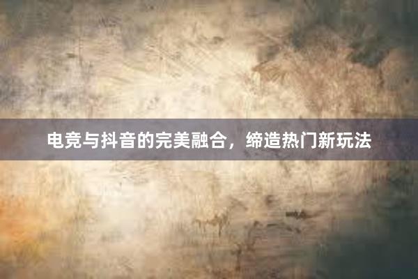 电竞与抖音的完美融合，缔造热门新玩法