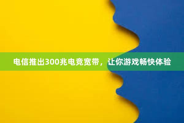 电信推出300兆电竞宽带，让你游戏畅快体验