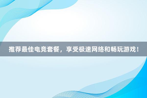 推荐最佳电竞套餐，享受极速网络和畅玩游戏！