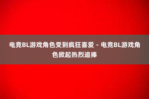 电竞BL游戏角色受到疯狂喜爱 - 电竞BL游戏角色掀起热烈追捧