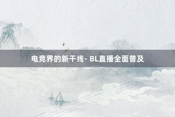 电竞界的新干线- BL直播全面普及