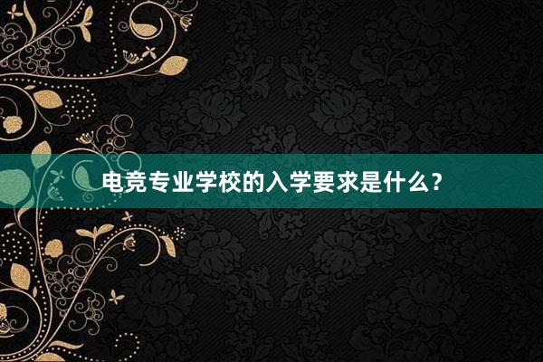 电竞专业学校的入学要求是什么？