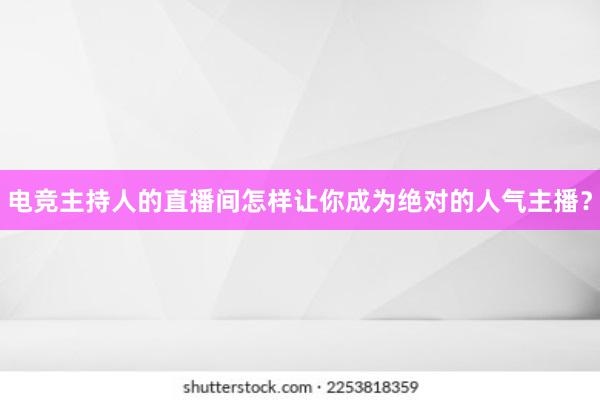 电竞主持人的直播间怎样让你成为绝对的人气主播？