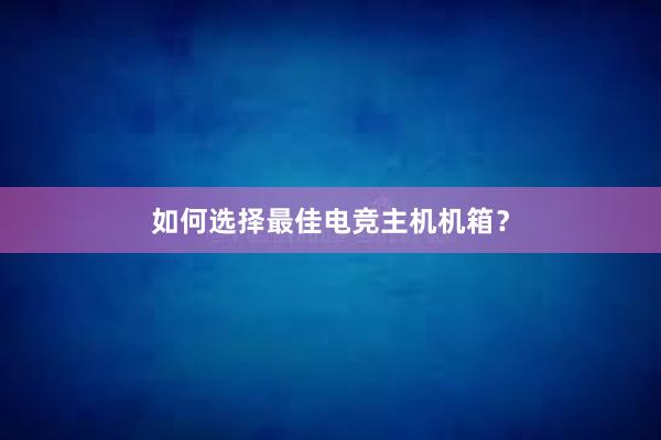 如何选择最佳电竞主机机箱？