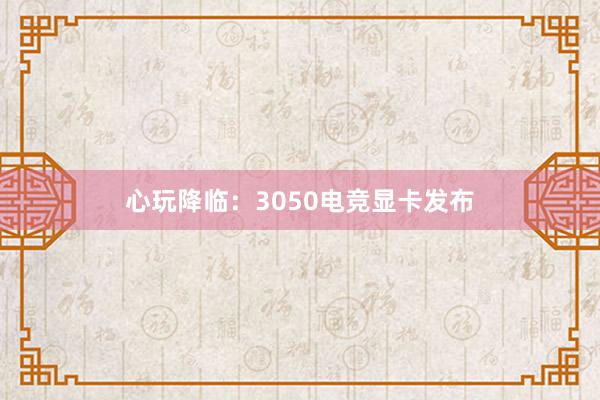 心玩降临：3050电竞显卡发布