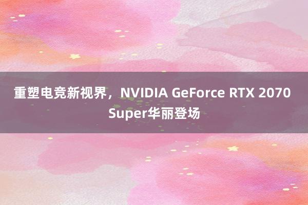 重塑电竞新视界，NVIDIA GeForce RTX 2070 Super华丽登场