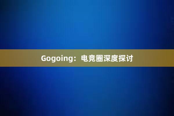 Gogoing：电竞圈深度探讨