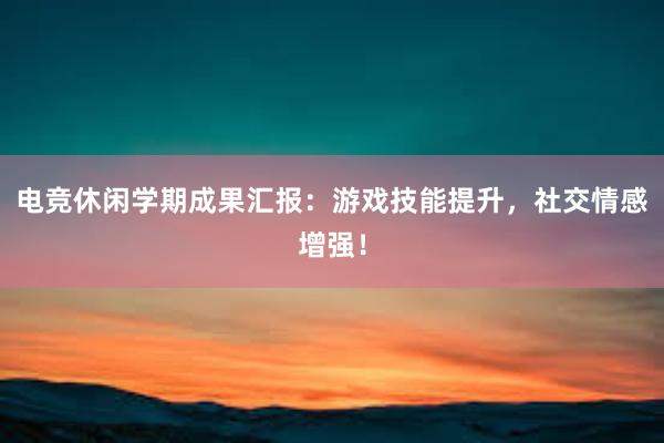 电竞休闲学期成果汇报：游戏技能提升，社交情感增强！