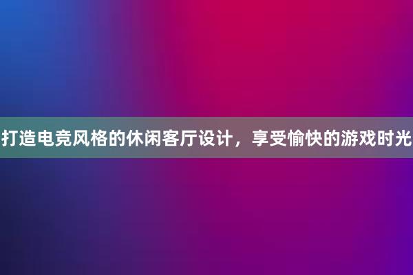 打造电竞风格的休闲客厅设计，享受愉快的游戏时光