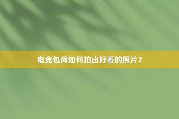 电竞包间如何拍出好看的照片？