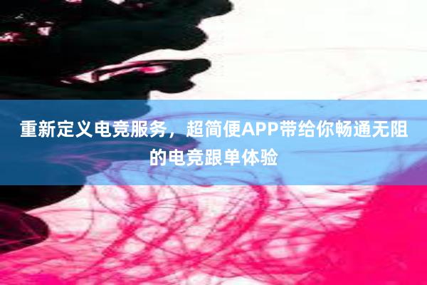 重新定义电竞服务，超简便APP带给你畅通无阻的电竞跟单体验