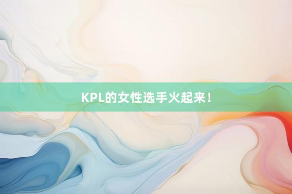 KPL的女性选手火起来！