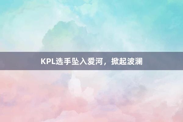 KPL选手坠入爱河，掀起波澜