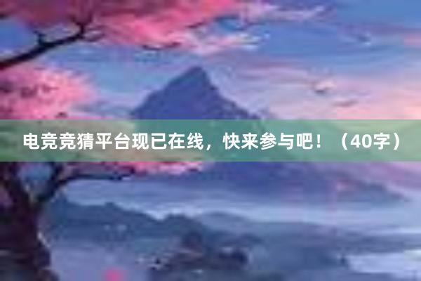 电竞竞猜平台现已在线，快来参与吧！（40字）