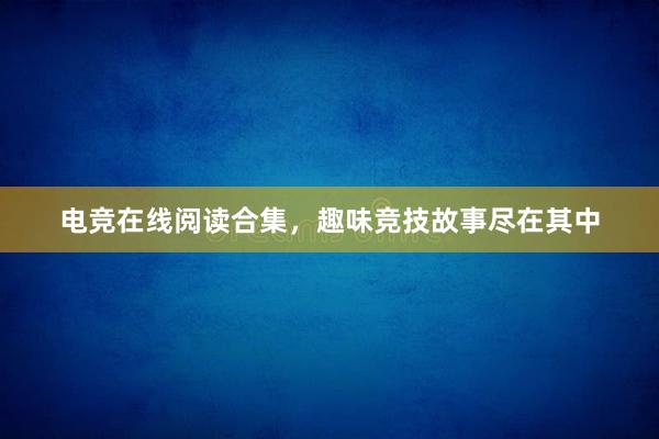 电竞在线阅读合集，趣味竞技故事尽在其中