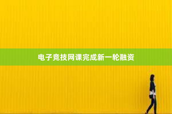 电子竞技网课完成新一轮融资