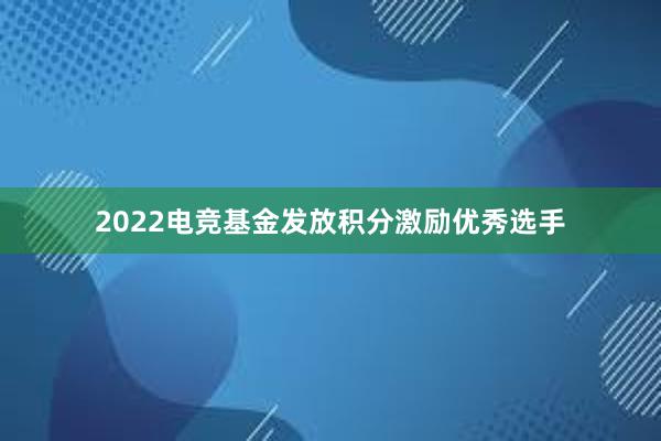 2022电竞基金发放积分激励优秀选手