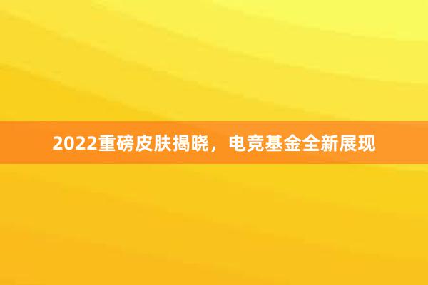 2022重磅皮肤揭晓，电竞基金全新展现