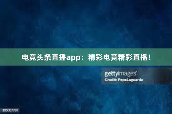 电竞头条直播app：精彩电竞精彩直播！