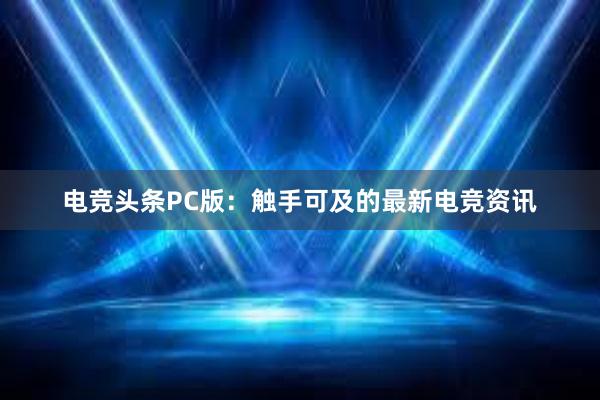 电竞头条PC版：触手可及的最新电竞资讯