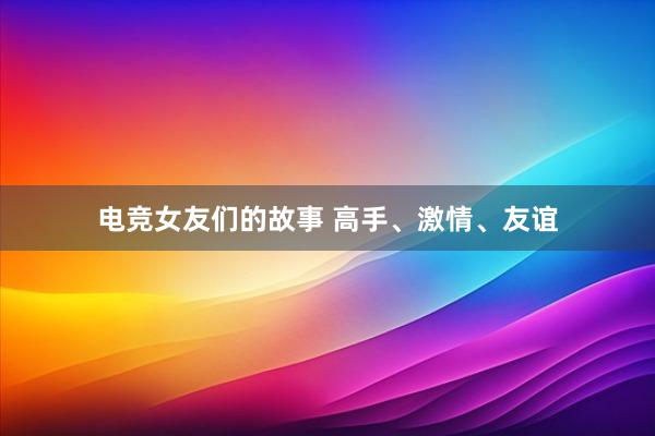 电竞女友们的故事 高手、激情、友谊