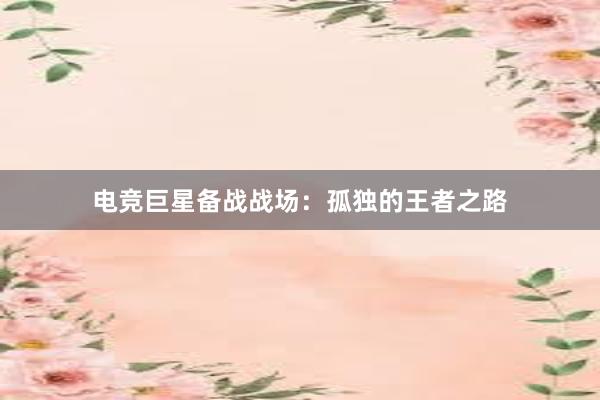 电竞巨星备战战场：孤独的王者之路