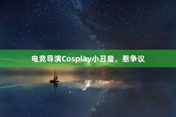 电竞导演Cosplay小丑皇，惹争议