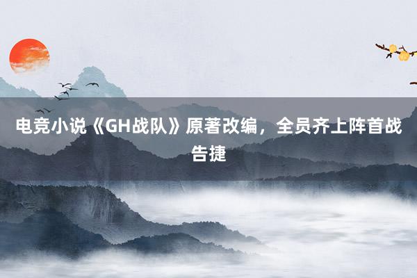 电竞小说《GH战队》原著改编，全员齐上阵首战告捷