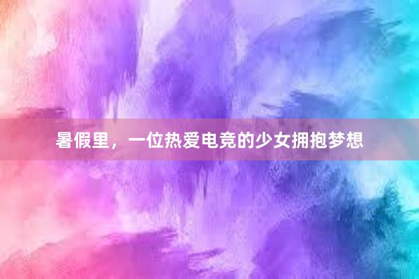 暑假里，一位热爱电竞的少女拥抱梦想