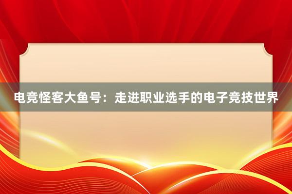 电竞怪客大鱼号：走进职业选手的电子竞技世界