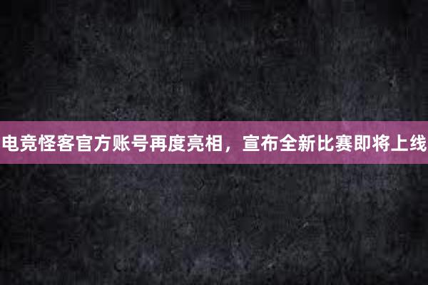 电竞怪客官方账号再度亮相，宣布全新比赛即将上线