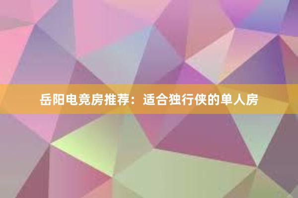 岳阳电竞房推荐：适合独行侠的单人房