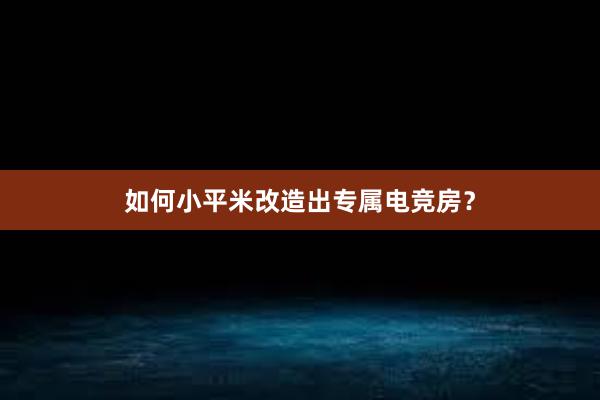 如何小平米改造出专属电竞房？