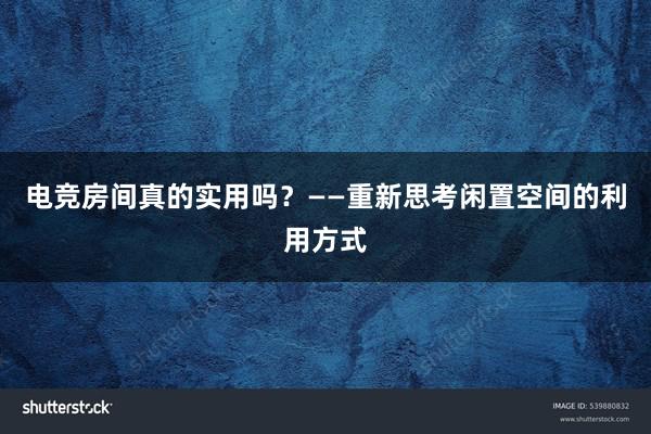 电竞房间真的实用吗？——重新思考闲置空间的利用方式