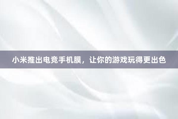 小米推出电竞手机膜，让你的游戏玩得更出色