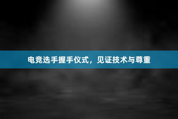 电竞选手握手仪式，见证技术与尊重