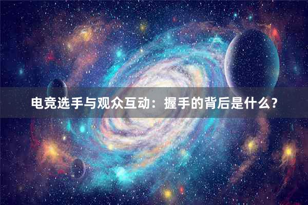 电竞选手与观众互动：握手的背后是什么？