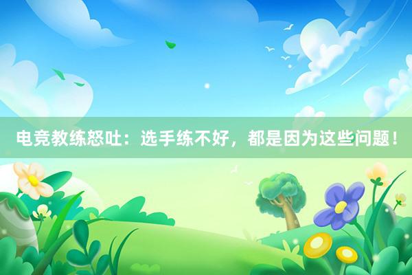 电竞教练怒吐：选手练不好，都是因为这些问题！