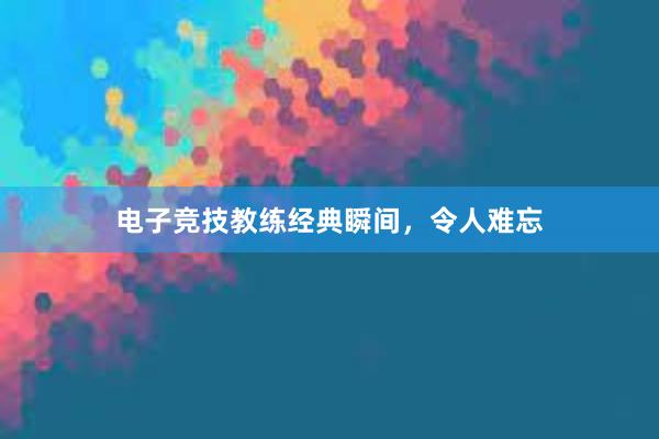 电子竞技教练经典瞬间，令人难忘