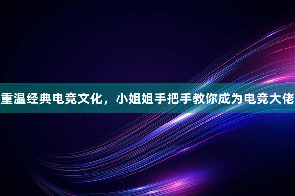 重温经典电竞文化，小姐姐手把手教你成为电竞大佬