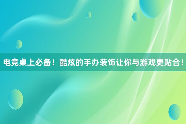 电竞桌上必备！酷炫的手办装饰让你与游戏更贴合！