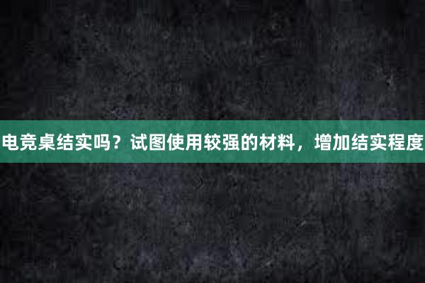 电竞桌结实吗？试图使用较强的材料，增加结实程度