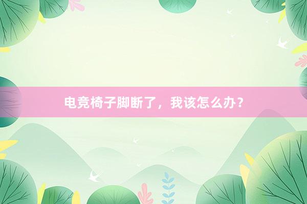 电竞椅子脚断了，我该怎么办？